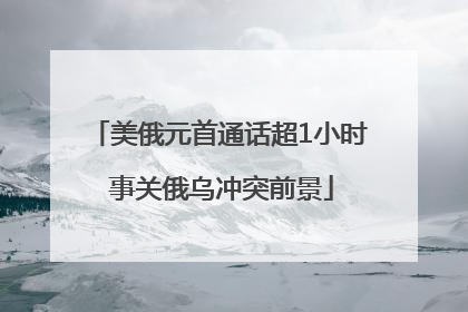 美俄元首通话超1小时 事关俄乌冲突前景