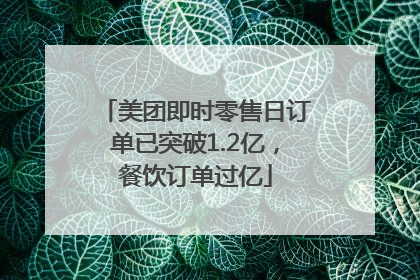 美团即时零售日订单已突破1.2亿，餐饮订单过亿