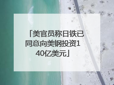 美官员称日铁已同意向美钢投资140亿美元