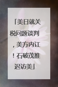 美日就关税问题谈判，美方内讧！石破茂推迟访美