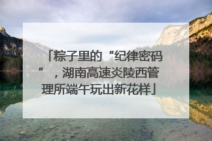 粽子里的“纪律密码”，湖南高速炎陵西管理所端午玩出新花样