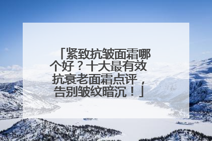 紧致抗皱面霜哪个好？十大最有效抗衰老面霜点评，告别皱纹暗沉！