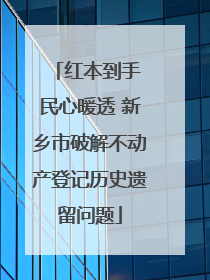 红本到手 民心暖透 新乡市破解不动产登记历史遗留问题