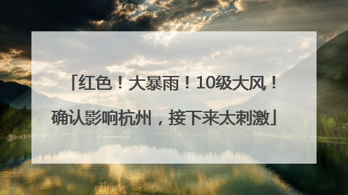 红色！大暴雨！10级大风！确认影响杭州，接下来太刺激