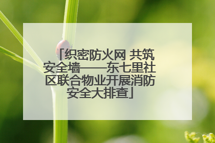 织密防火网 共筑安全墙——东七里社区联合物业开展消防安全大排查