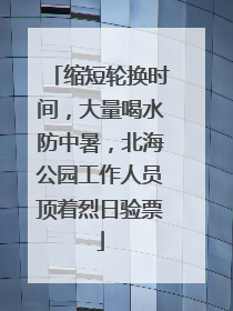 缩短轮换时间，大量喝水防中暑，北海公园工作人员顶着烈日验票