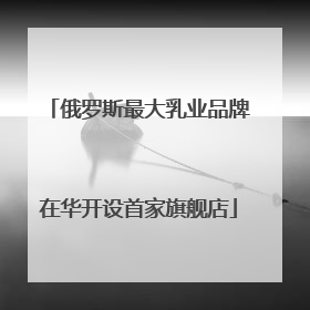 俄罗斯最大乳业品牌在华开设首家旗舰店