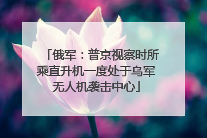 俄军：普京视察时所乘直升机一度处于乌军无人机袭击中心