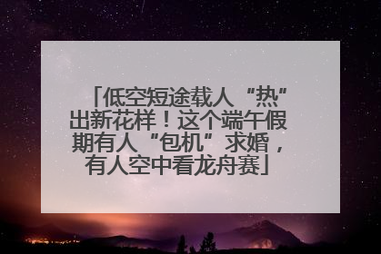 低空短途载人“热”出新花样！这个端午假期有人“包机”求婚，有人空中看龙舟赛