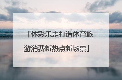 体彩乐走打造体育旅游消费新热点新场景