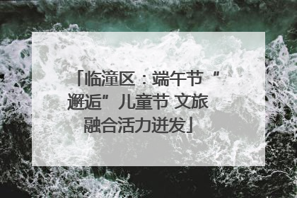 临潼区：端午节“邂逅”儿童节 文旅融合活力迸发