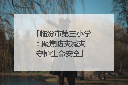 临汾市第三小学：聚焦防灾减灾 守护生命安全