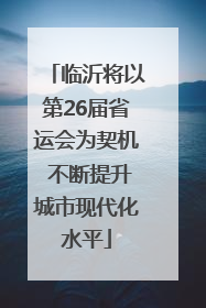 临沂将以第26届省运会为契机 不断提升城市现代化水平