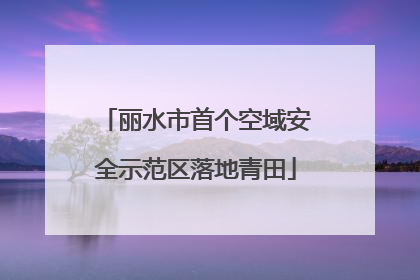 丽水市首个空域安全示范区落地青田