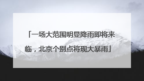 一场大范围明显降雨即将来临，北京个别点将现大暴雨