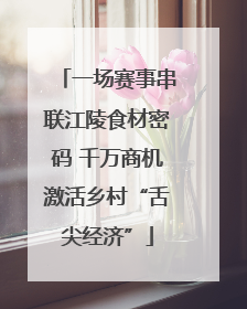 一场赛事串联江陵食材密码 千万商机激活乡村“舌尖经济”