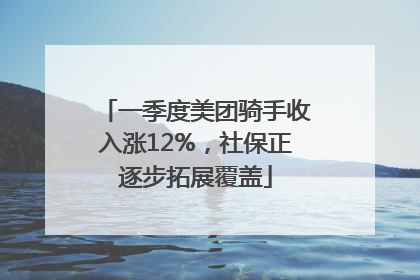 一季度美团骑手收入涨12%，社保正逐步拓展覆盖