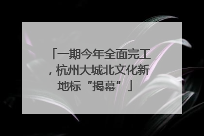 一期今年全面完工，杭州大城北文化新地标“揭幕”