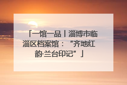 一馆一品丨淄博市临淄区档案馆：“齐地红韵·兰台印记”
