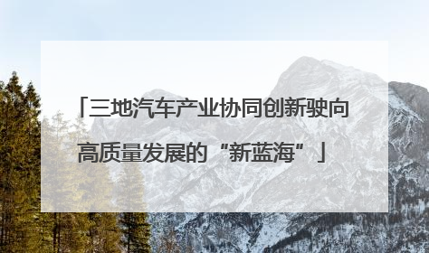 三地汽车产业协同创新驶向高质量发展的“新蓝海”