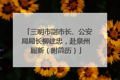 三明市副市长、公安局局长柳建忠，赴泉州履新（附简历）