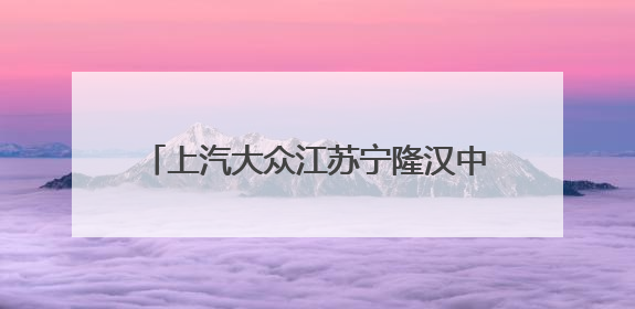 上汽大众江苏宁隆汉中4S店开业：把“服务”写进南京人车生活