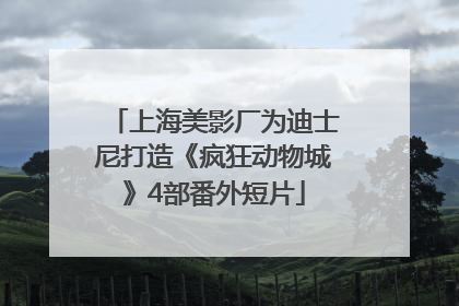 上海美影厂为迪士尼打造《疯狂动物城》4部番外短片