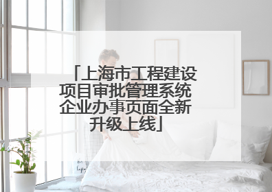 上海市工程建设项目审批管理系统企业办事页面全新升级上线