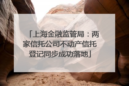 上海金融监管局：两家信托公司不动产信托登记同步成功落地