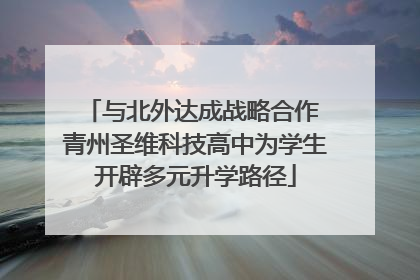 与北外达成战略合作 青州圣维科技高中为学生开辟多元升学路径