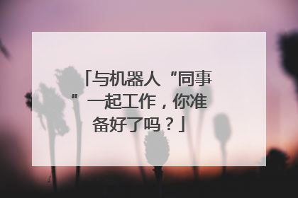 与机器人“同事”一起工作，你准备好了吗？