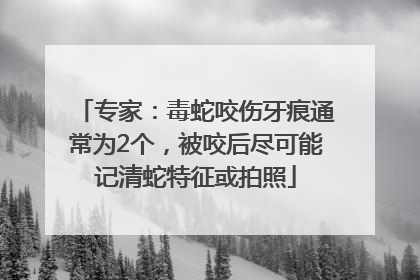 专家：毒蛇咬伤牙痕通常为2个，被咬后尽可能记清蛇特征或拍照