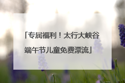 专属福利！太行大峡谷端午节儿童免费漂流