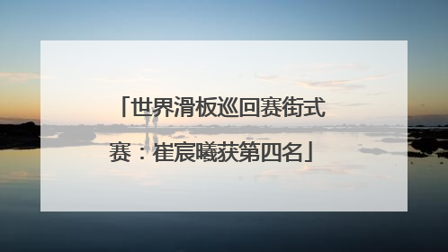 世界滑板巡回赛街式赛：崔宸曦获第四名