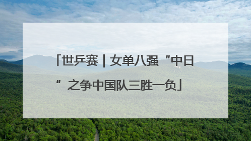世乒赛｜女单八强“中日”之争中国队三胜一负