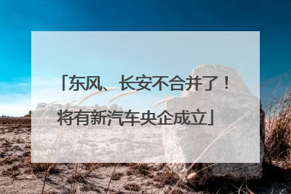 东风、长安不合并了！将有新汽车央企成立