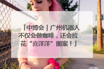 中博会｜广州机器人不仅会做咖啡，还会拉花“喜洋洋”图案！