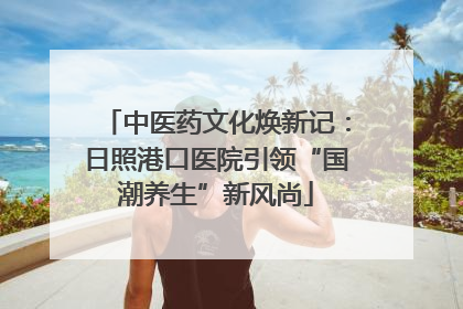 中医药文化焕新记：日照港口医院引领“国潮养生”新风尚