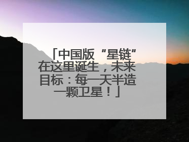 中国版“星链”在这里诞生，未来目标：每一天半造一颗卫星！