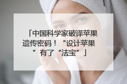 中国科学家破译苹果遗传密码！“设计苹果”有了“法宝”