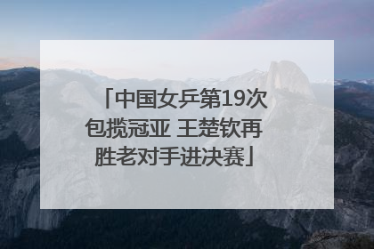中国女乒第19次包揽冠亚 王楚钦再胜老对手进决赛
