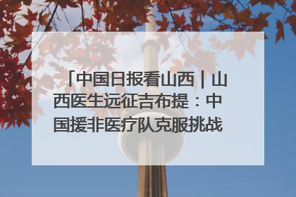 中国日报看山西｜山西医生远征吉布提：中国援非医疗队克服挑战救助非洲患者