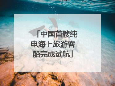 中国首艘纯电海上旅游客船完成试航