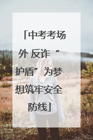 中考考场外 反诈“护盾”为梦想筑牢安全防线