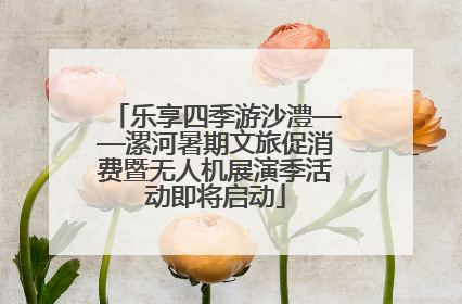 乐享四季游沙澧——漯河暑期文旅促消费暨无人机展演季活动即将启动