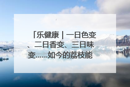 乐健康｜一日色变、二日香变、三日味变……如今的荔枝能存放多久？