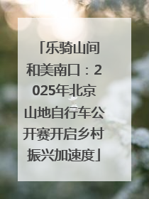 乐骑山间 和美南口：2025年北京山地自行车公开赛开启乡村振兴加速度