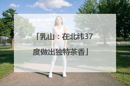 乳山：在北纬37度做出独特茶香
