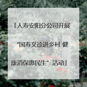 人寿安阳分公司开展“国寿义诊进乡村 健康消保惠民生”活动