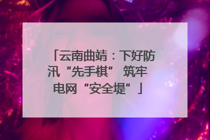云南曲靖：下好防汛“先手棋” 筑牢电网“安全堤”